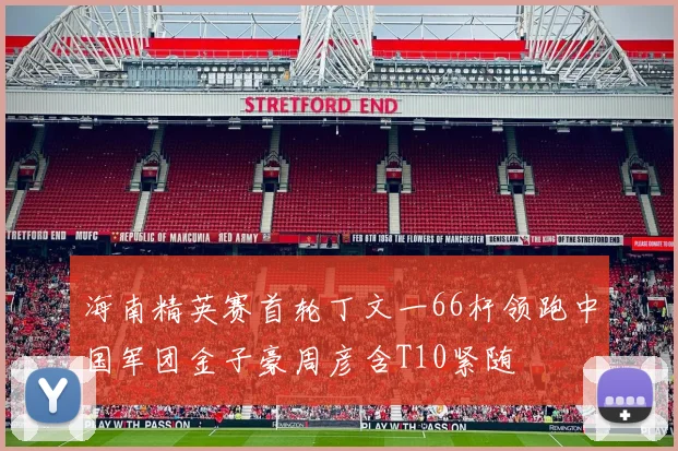 海南精英赛首轮丁文一66杆领跑中国军团金子豪周彦含T10紧随
