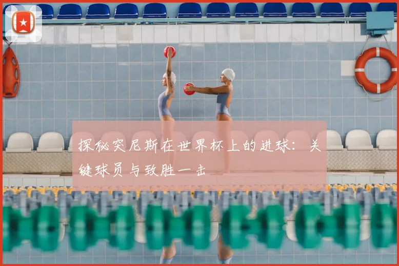 探秘突尼斯在世界杯上的进球：关键球员与致胜一击