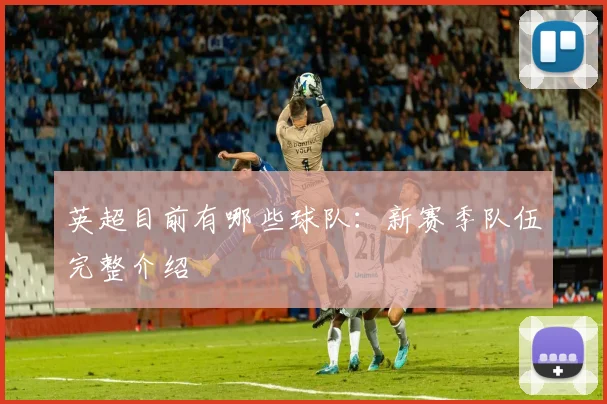 英超目前有哪些球队：新赛季队伍完整介绍