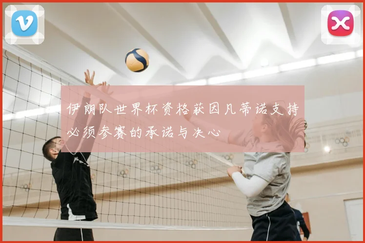 伊朗队世界杯资格获因凡蒂诺支持必须参赛的承诺与决心